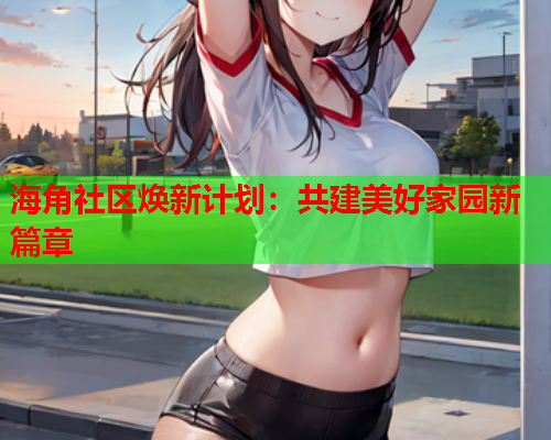 海角社区焕新计划：共建美好家园新篇章