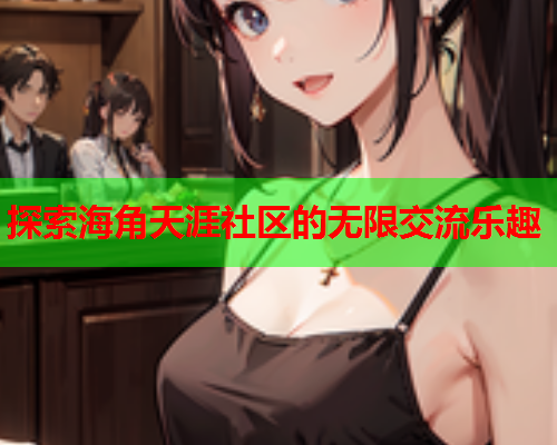 探索海角天涯社区的无限交流乐趣