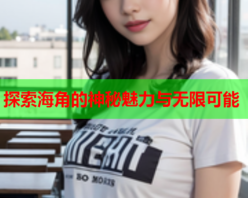 探索海角的神秘魅力与无限可能