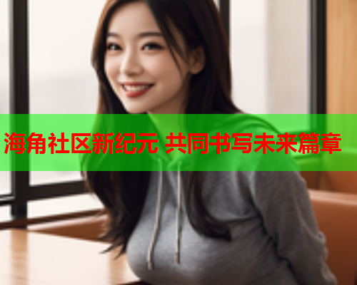 海角社区新纪元 共同书写未来篇章