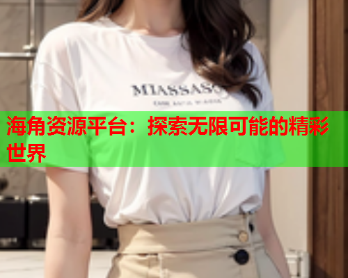 海角资源平台：探索无限可能的精彩世界