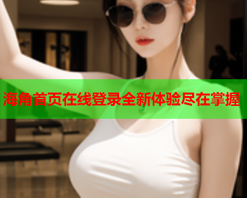 海角首页在线登录全新体验尽在掌握