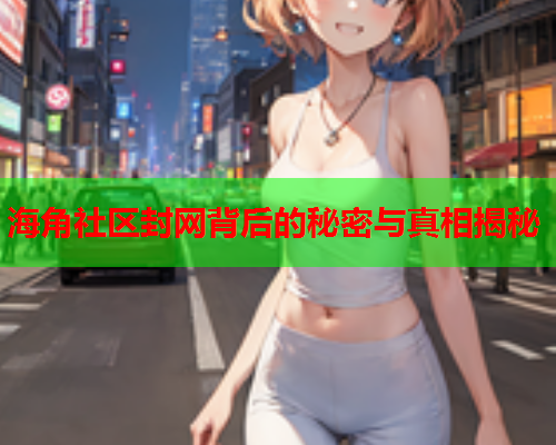 海角社区封网背后的秘密与真相揭秘
