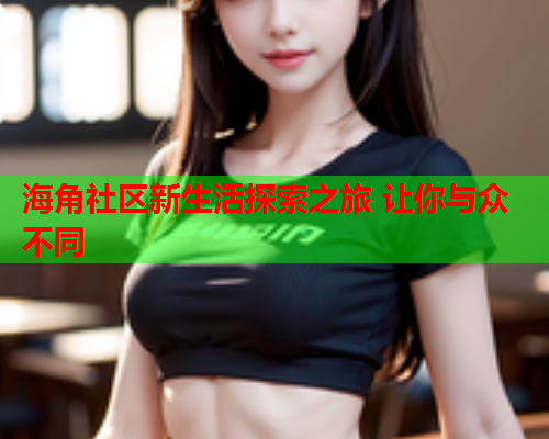 海角社区新生活探索之旅 让你与众不同