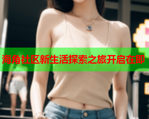 海角社区新生活探索之旅开启在即