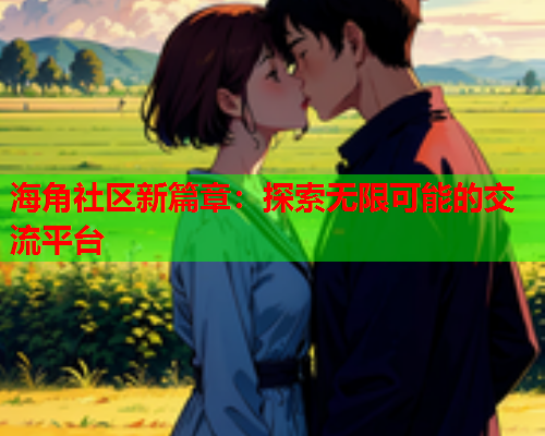 海角社区新篇章：探索无限可能的交流平台