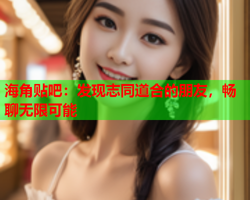 海角贴吧：发现志同道合的朋友，畅聊无限可能
