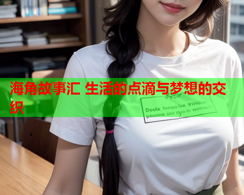 海角故事汇 生活的点滴与梦想的交织