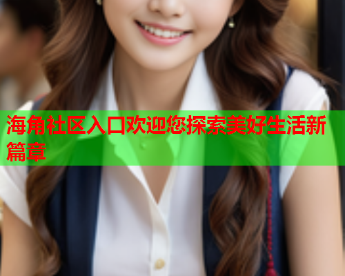 海角社区入口欢迎您探索美好生活新篇章