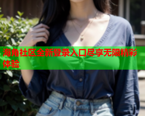 海角社区全新登录入口尽享无限精彩体验