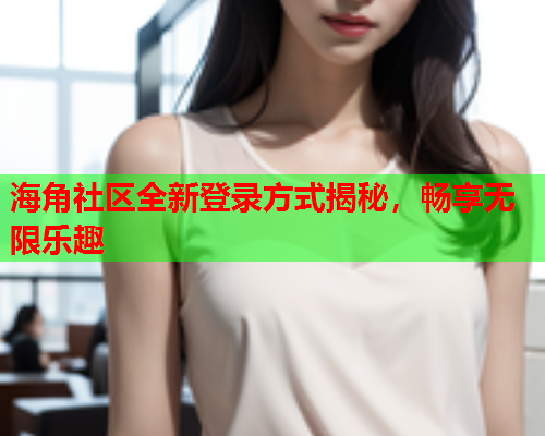 海角社区全新登录方式揭秘，畅享无限乐趣