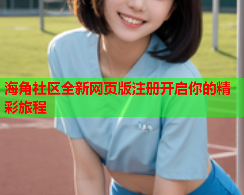 海角社区全新网页版注册开启你的精彩旅程