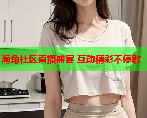 海角社区直播盛宴 互动精彩不停歇