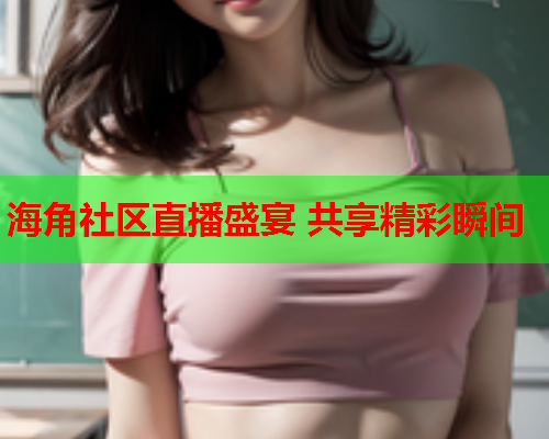 海角社区直播盛宴 共享精彩瞬间