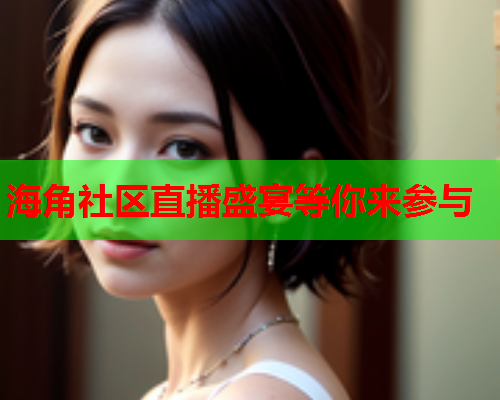 海角社区直播盛宴等你来参与