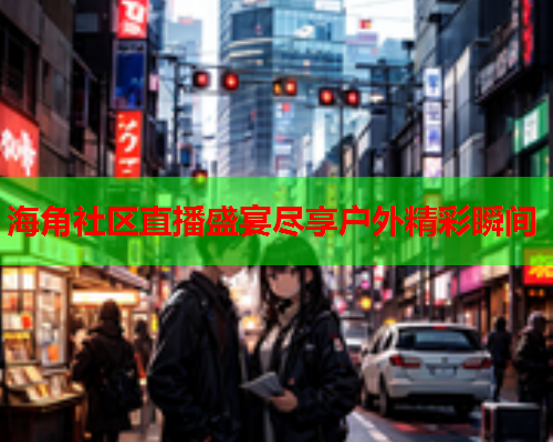 海角社区直播盛宴尽享户外精彩瞬间