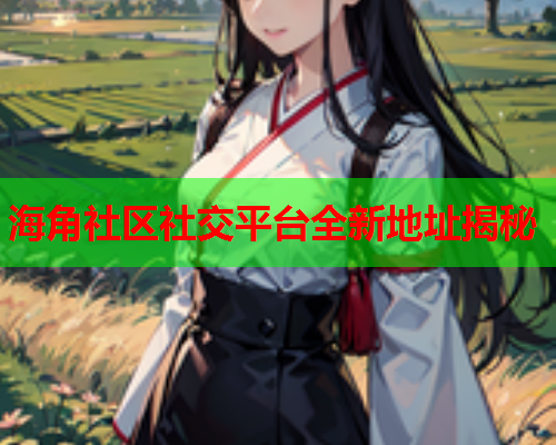 海角社区社交平台全新地址揭秘