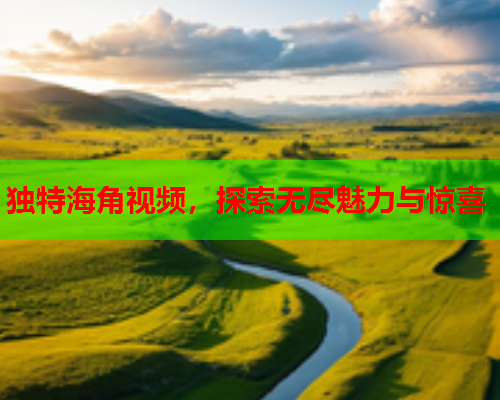 独特海角视频，探索无尽魅力与惊喜