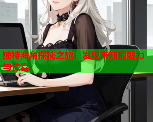 独特海角探秘之旅，发现未知的魅力与惊喜