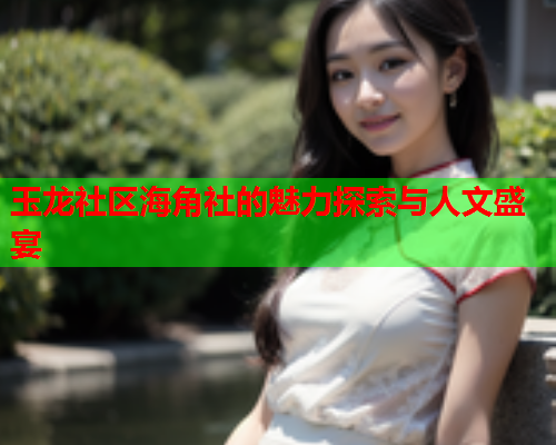 玉龙社区海角社的魅力探索与人文盛宴