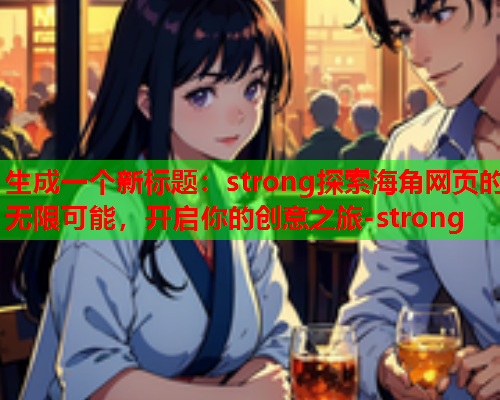 生成一个新标题：strong探索海角网页的无限可能，开启你的创意之旅-strong