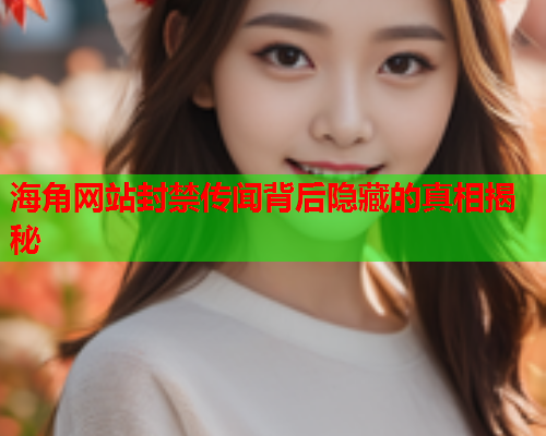 海角网站封禁传闻背后隐藏的真相揭秘