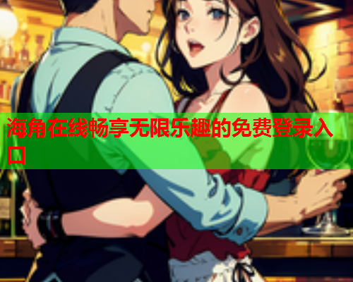 海角在线畅享无限乐趣的免费登录入口