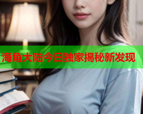 海角大陆今日独家揭秘新发现