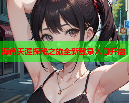 海角天涯探秘之旅全新登录入口开启
