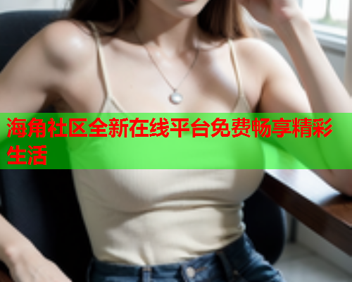 海角社区全新在线平台免费畅享精彩生活
