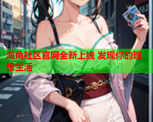 海角社区官网全新上线 发现你的理想生活