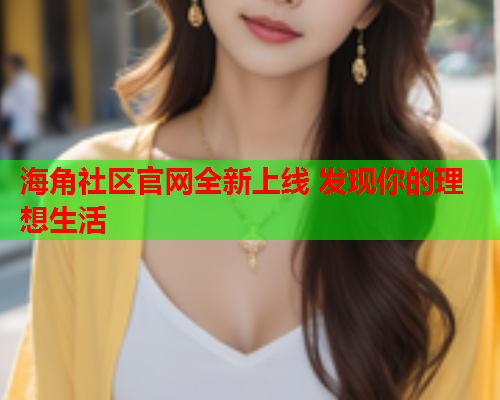 海角社区官网全新上线 发现你的理想生活