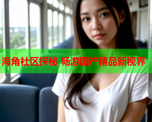 海角社区探秘 畅游国产精品新视界