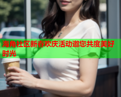 海角社区新春欢庆活动邀您共度美好时光