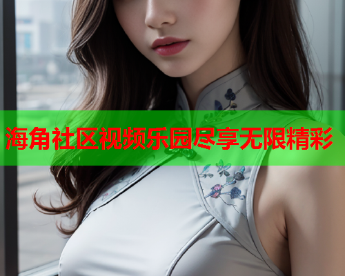 海角社区视频乐园尽享无限精彩