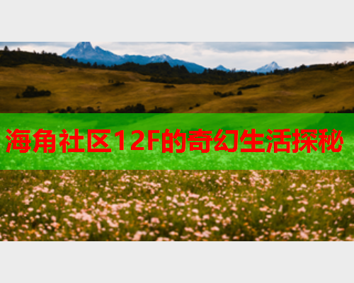 海角社区12F的奇幻生活探秘