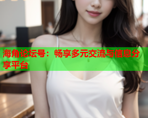 海角论坛号：畅享多元交流与信息分享平台