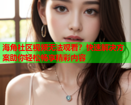 海角社区视频无法观看？快速解决方案助你轻松畅享精彩内容